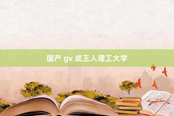 国产 gv 成王人理工大学