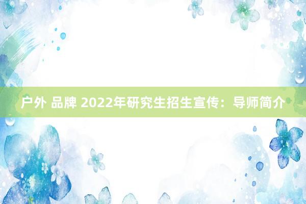 户外 品牌 2022年研究生招生宣传：导师简介