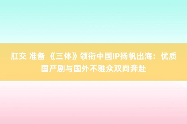 肛交 准备 《三体》领衔中国IP扬帆出海：优质国产剧与国外不雅众双向奔赴